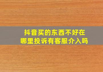 抖音买的东西不好在哪里投诉有客服介入吗