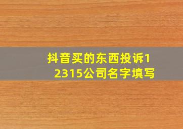 抖音买的东西投诉12315公司名字填写