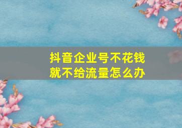 抖音企业号不花钱就不给流量怎么办