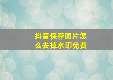 抖音保存图片怎么去掉水印免费