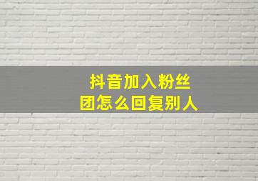 抖音加入粉丝团怎么回复别人