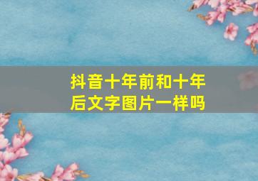 抖音十年前和十年后文字图片一样吗