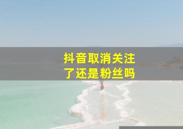 抖音取消关注了还是粉丝吗