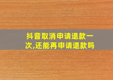 抖音取消申请退款一次,还能再申请退款吗