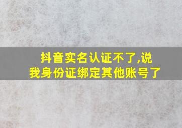 抖音实名认证不了,说我身份证绑定其他账号了