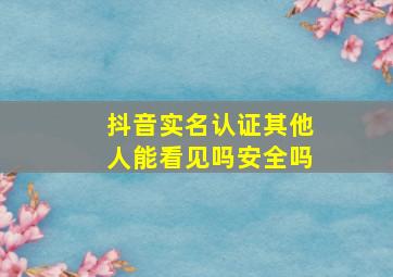 抖音实名认证其他人能看见吗安全吗