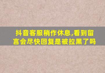 抖音客服稍作休息,看到留言会尽快回复是被拉黑了吗