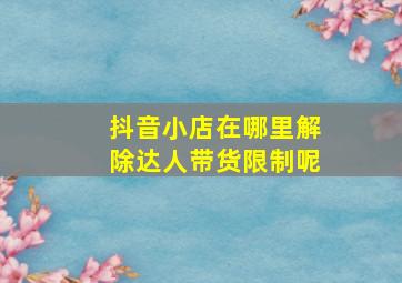 抖音小店在哪里解除达人带货限制呢