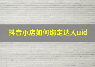 抖音小店如何绑定达人uid