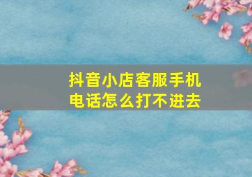 抖音小店客服手机电话怎么打不进去