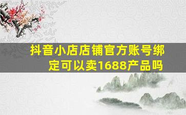 抖音小店店铺官方账号绑定可以卖1688产品吗