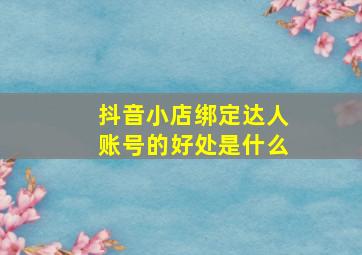 抖音小店绑定达人账号的好处是什么