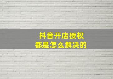 抖音开店授权都是怎么解决的