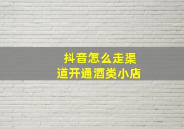 抖音怎么走渠道开通酒类小店