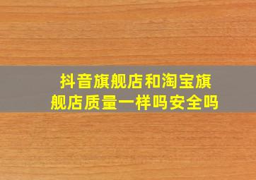 抖音旗舰店和淘宝旗舰店质量一样吗安全吗