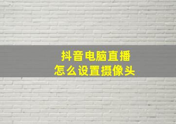 抖音电脑直播怎么设置摄像头