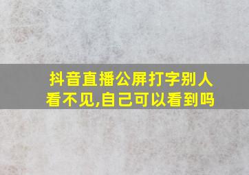 抖音直播公屏打字别人看不见,自己可以看到吗