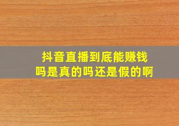 抖音直播到底能赚钱吗是真的吗还是假的啊