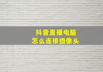 抖音直播电脑怎么连接摄像头