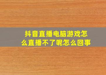 抖音直播电脑游戏怎么直播不了呢怎么回事