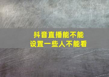 抖音直播能不能设置一些人不能看