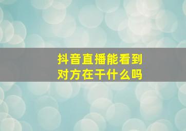 抖音直播能看到对方在干什么吗