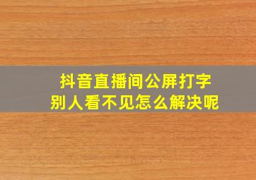 抖音直播间公屏打字别人看不见怎么解决呢