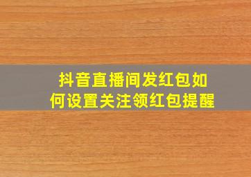 抖音直播间发红包如何设置关注领红包提醒