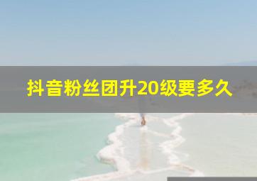 抖音粉丝团升20级要多久