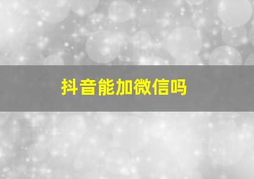 抖音能加微信吗