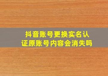 抖音账号更换实名认证原账号内容会消失吗