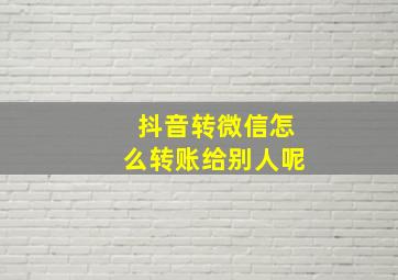 抖音转微信怎么转账给别人呢