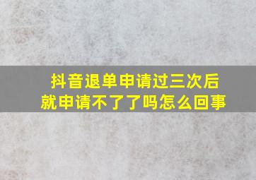 抖音退单申请过三次后就申请不了了吗怎么回事