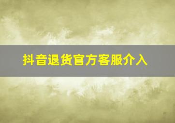 抖音退货官方客服介入