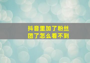 抖音里加了粉丝团了怎么看不到