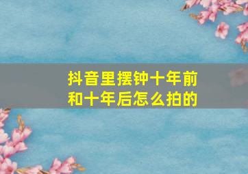 抖音里摆钟十年前和十年后怎么拍的