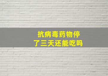 抗病毒药物停了三天还能吃吗