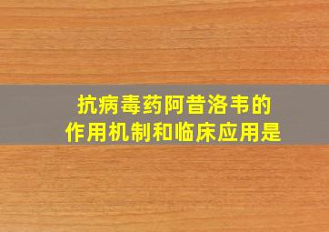 抗病毒药阿昔洛韦的作用机制和临床应用是