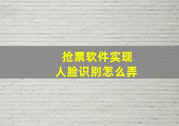 抢票软件实现人脸识别怎么弄