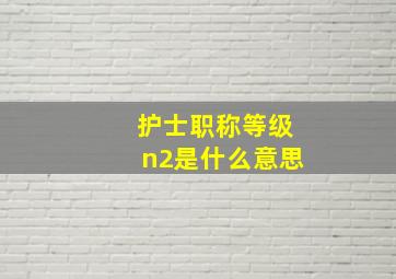 护士职称等级n2是什么意思