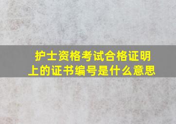 护士资格考试合格证明上的证书编号是什么意思