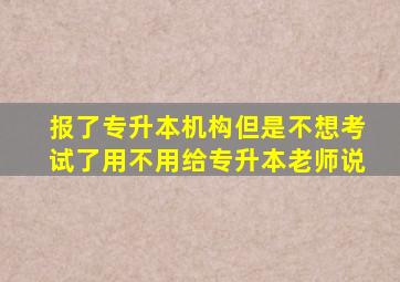 报了专升本机构但是不想考试了用不用给专升本老师说