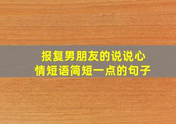 报复男朋友的说说心情短语简短一点的句子