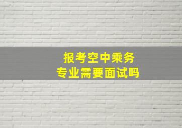 报考空中乘务专业需要面试吗