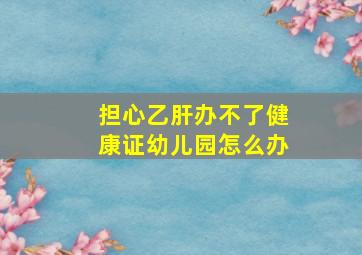 担心乙肝办不了健康证幼儿园怎么办