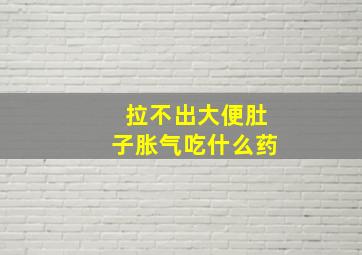 拉不出大便肚子胀气吃什么药