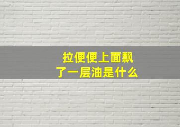 拉便便上面飘了一层油是什么