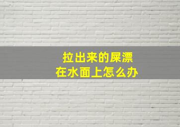 拉出来的屎漂在水面上怎么办