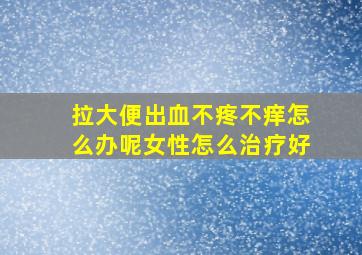 拉大便出血不疼不痒怎么办呢女性怎么治疗好