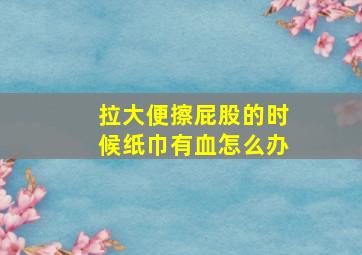 拉大便擦屁股的时候纸巾有血怎么办